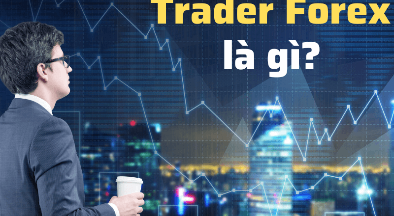 Trader forex là gì? Bạn có thực sự phù hợp với nghề trading?