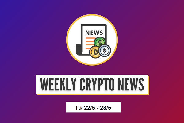 Tổng hợp tin tức crypto đáng chú ý trong tuần (từ 22/5 – 28/5)