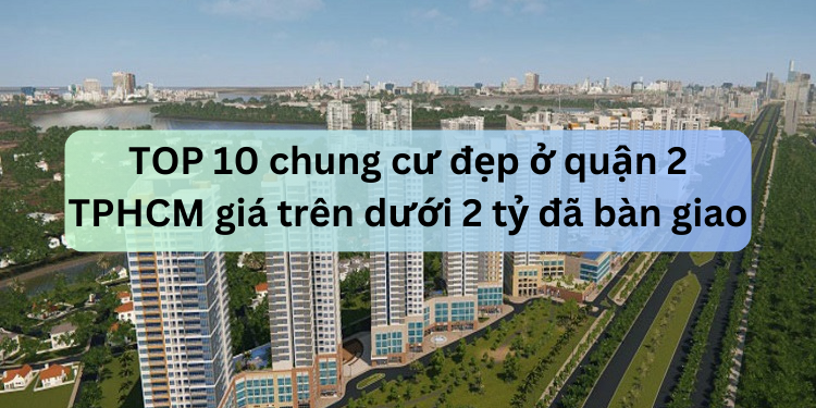 TOP 10 chung cư đẹp ở quận 2 TPHCM giá trên dưới 2 tỷ đã bàn giao